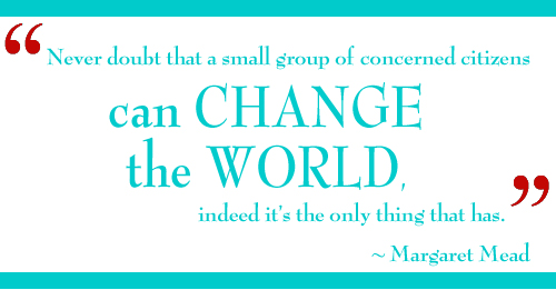 "Never doubt that a small group of thoughtful, committed citizens can change the world; indeed, it's the only thing that ever has."